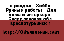  в раздел : Хобби. Ручные работы » Для дома и интерьера . Свердловская обл.,Краснотурьинск г.